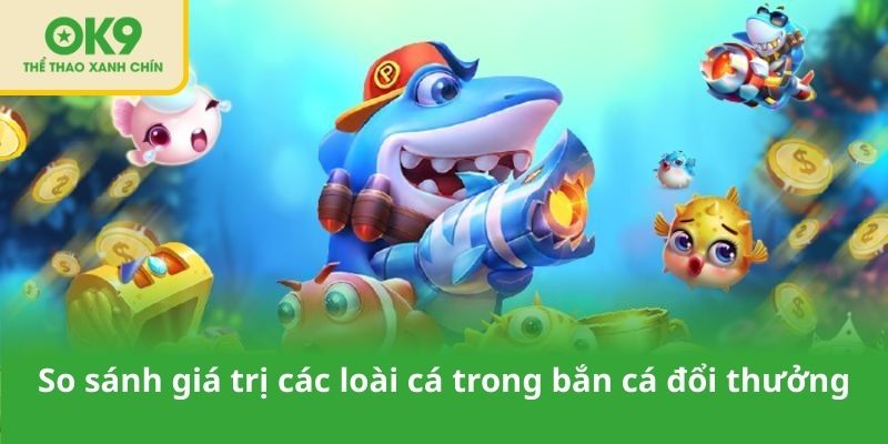 Bảng so sánh giá trị các loài cá trong bắn cá đổi thưởng